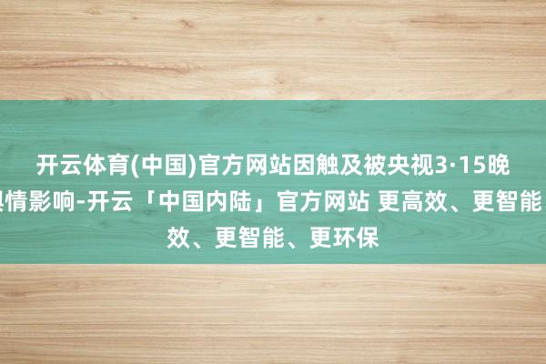 开云体育(中国)官方网站因触及被央视3·15晚会曝光舆情影响-开云「中国内陆」官方网站 更高效、更智能、更环保