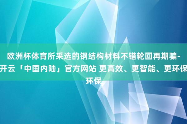 欧洲杯体育所采选的钢结构材料不错轮回再期骗-开云「中国内陆」官方网站 更高效、更智能、更环保