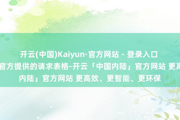 开云(中国)Kaiyun·官方网站 - 登录入口  填写请求表格：按照官方提供的请求表格-开云「中国内陆」官方网站 更高效、更智能、更环保