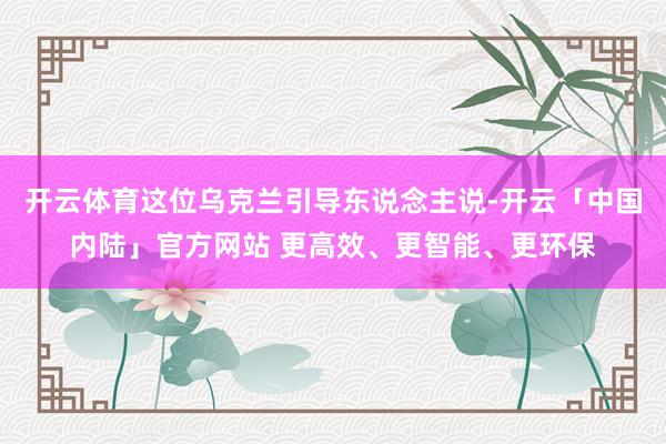 开云体育这位乌克兰引导东说念主说-开云「中国内陆」官方网站 更高效、更智能、更环保