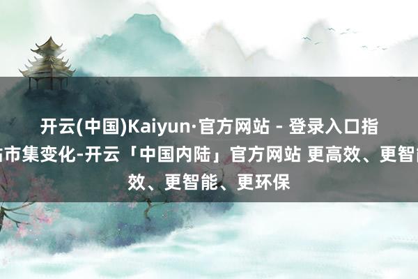 开云(中国)Kaiyun·官方网站 - 登录入口指示业务妥贴市集变化-开云「中国内陆」官方网站 更高效、更智能、更环保
