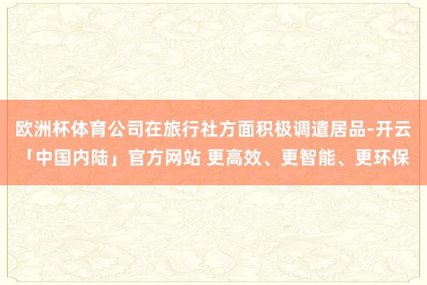欧洲杯体育公司在旅行社方面积极调遣居品-开云「中国内陆」官方网站 更高效、更智能、更环保