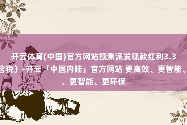 开云体育(中国)官方网站预测派发现款红利3.3亿元（含税）-开云「中国内陆」官方网站 更高效、更智能、更环保