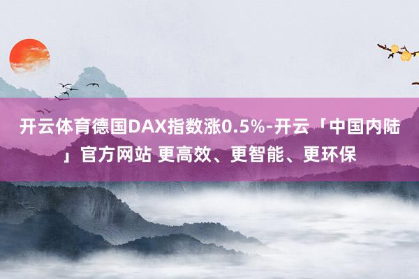 开云体育德国DAX指数涨0.5%-开云「中国内陆」官方网站 更高效、更智能、更环保