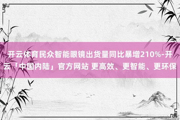 开云体育民众智能眼镜出货量同比暴增210%-开云「中国内陆」官方网站 更高效、更智能、更环保