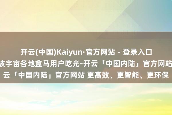 开云(中国)Kaiyun·官方网站 - 登录入口供货基地的头茬菊花险些被宇宙各地盒马用户吃光-开云「中国内陆」官方网站 更高效、更智能、更环保