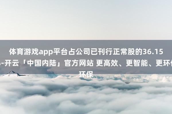 体育游戏app平台占公司已刊行正常股的36.15%-开云「中国内陆」官方网站 更高效、更智能、更环保