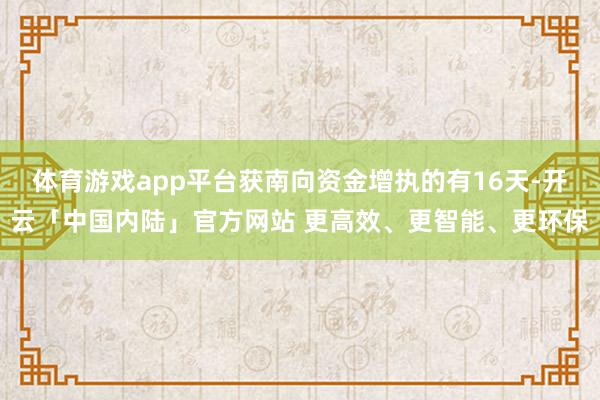 体育游戏app平台获南向资金增执的有16天-开云「中国内陆」官方网站 更高效、更智能、更环保