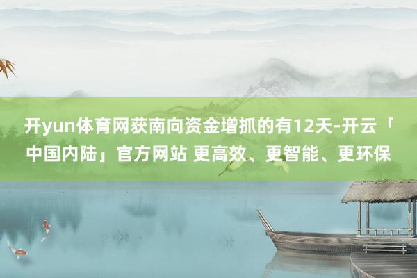 开yun体育网获南向资金增抓的有12天-开云「中国内陆」官方网站 更高效、更智能、更环保