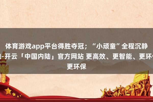 体育游戏app平台得胜夺冠；“小顽童”全程沉静跑-开云「中国内陆」官方网站 更高效、更智能、更环保