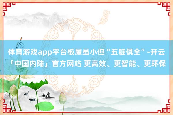 体育游戏app平台板屋虽小但“五脏俱全”-开云「中国内陆」官方网站 更高效、更智能、更环保