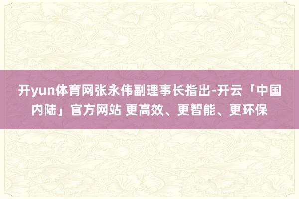 开yun体育网　　张永伟副理事长指出-开云「中国内陆」官方网站 更高效、更智能、更环保