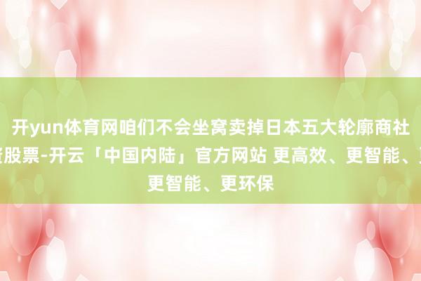 开yun体育网咱们不会坐窝卖掉日本五大轮廓商社的投资股票-开云「中国内陆」官方网站 更高效、更智能、更环保