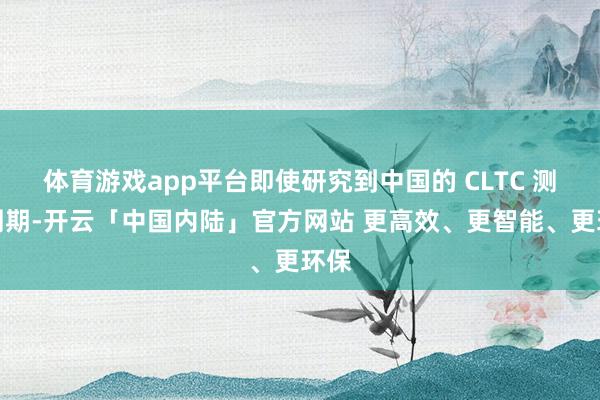 体育游戏app平台即使研究到中国的 CLTC 测量周期-开云「中国内陆」官方网站 更高效、更智能、更环保