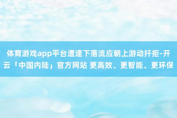 体育游戏app平台遭逢下落流应朝上游动扞拒-开云「中国内陆」官方网站 更高效、更智能、更环保