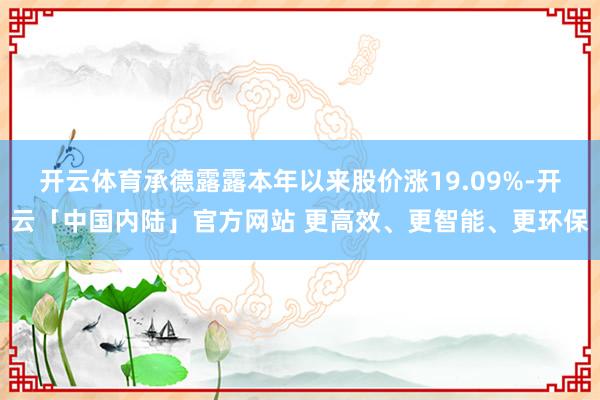 开云体育承德露露本年以来股价涨19.09%-开云「中国内陆」官方网站 更高效、更智能、更环保