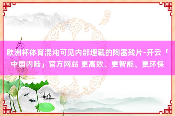 欧洲杯体育混沌可见内部埋藏的陶器残片-开云「中国内陆」官方网站 更高效、更智能、更环保