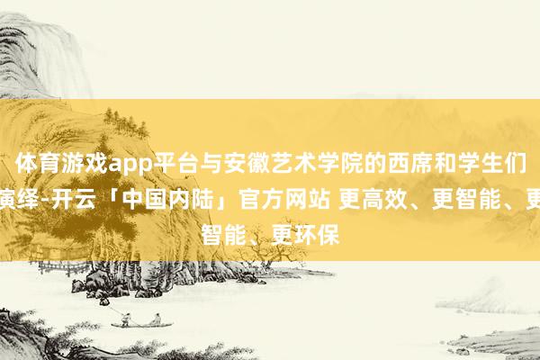 体育游戏app平台与安徽艺术学院的西席和学生们同台演绎-开云「中国内陆」官方网站 更高效、更智能、更环保