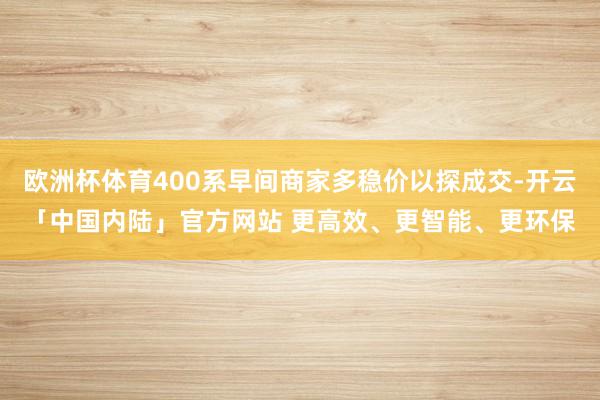 欧洲杯体育400系早间商家多稳价以探成交-开云「中国内陆」官方网站 更高效、更智能、更环保