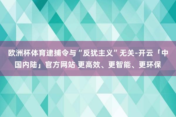 欧洲杯体育逮捕令与“反犹主义”无关-开云「中国内陆」官方网站 更高效、更智能、更环保