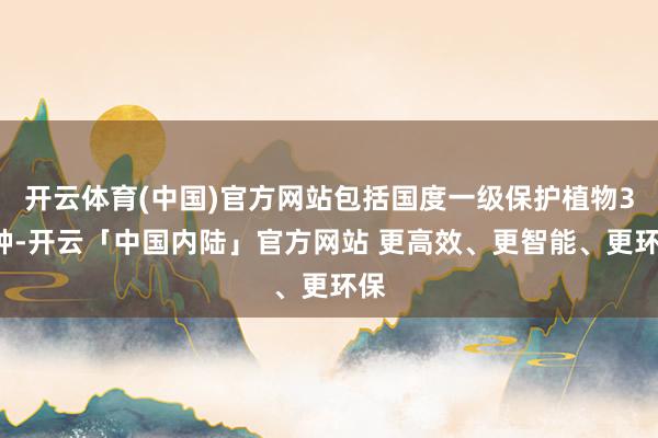 开云体育(中国)官方网站包括国度一级保护植物36种-开云「中国内陆」官方网站 更高效、更智能、更环保