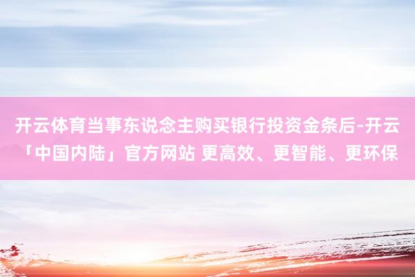 开云体育当事东说念主购买银行投资金条后-开云「中国内陆」官方网站 更高效、更智能、更环保