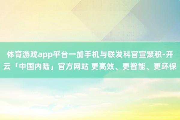 体育游戏app平台一加手机与联发科官宣聚积-开云「中国内陆」官方网站 更高效、更智能、更环保