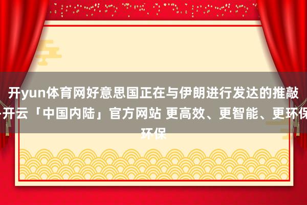 开yun体育网好意思国正在与伊朗进行发达的推敲-开云「中国内陆」官方网站 更高效、更智能、更环保