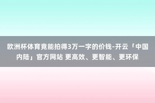 欧洲杯体育竟能拍得3万一字的价钱-开云「中国内陆」官方网站 更高效、更智能、更环保