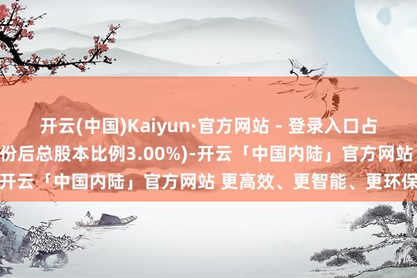 开云(中国)Kaiyun·官方网站 - 登录入口占公司扣除回购专用账户股份后总股本比例3.00%)-开云「中国内陆」官方网站 更高效、更智能、更环保