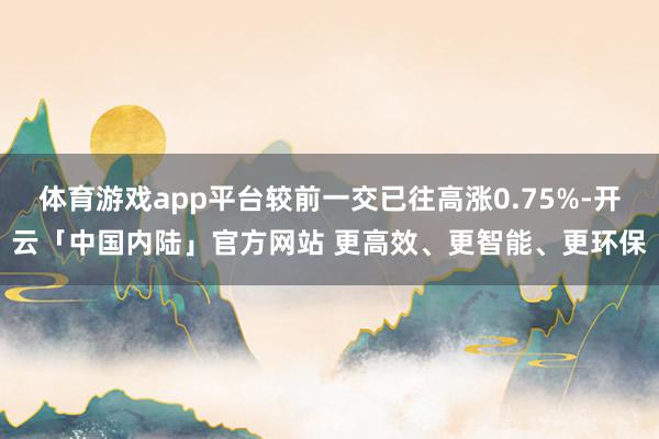 体育游戏app平台较前一交已往高涨0.75%-开云「中国内陆」官方网站 更高效、更智能、更环保