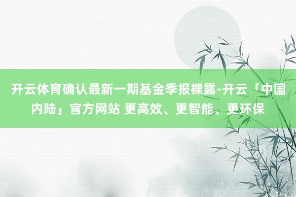 开云体育确认最新一期基金季报裸露-开云「中国内陆」官方网站 更高效、更智能、更环保