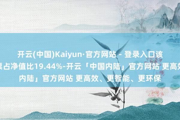 开云(中国)Kaiyun·官方网站 - 登录入口该基金钞票设立：股票占净值比19.44%-开云「中国内陆」官方网站 更高效、更智能、更环保