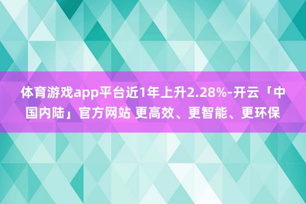 体育游戏app平台近1年上升2.28%-开云「中国内陆」官方网站 更高效、更智能、更环保