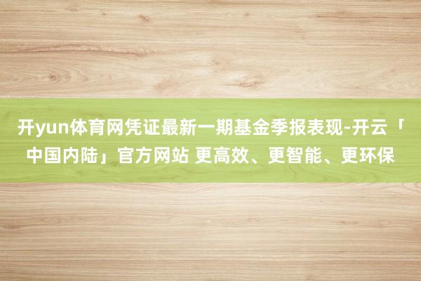 开yun体育网凭证最新一期基金季报表现-开云「中国内陆」官方网站 更高效、更智能、更环保