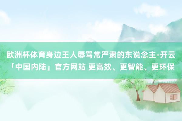 欧洲杯体育身边王人辱骂常严肃的东说念主-开云「中国内陆」官方网站 更高效、更智能、更环保