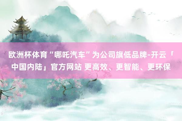 欧洲杯体育“哪吒汽车”为公司旗低品牌-开云「中国内陆」官方网站 更高效、更智能、更环保