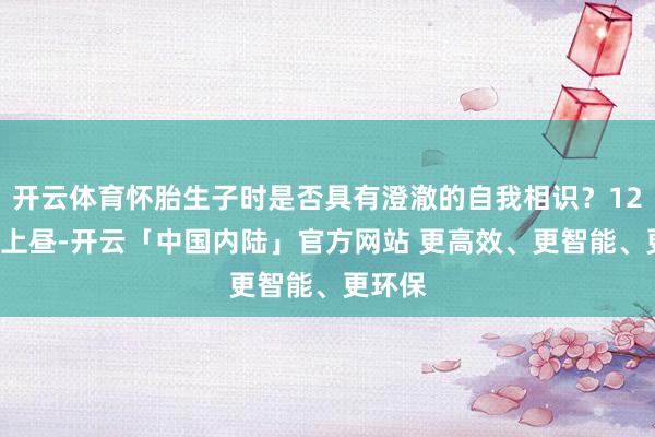 开云体育怀胎生子时是否具有澄澈的自我相识？12月9日上昼-开云「中国内陆」官方网站 更高效、更智能、更环保