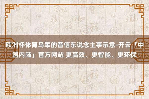 欧洲杯体育乌军的音信东说念主事示意-开云「中国内陆」官方网站 更高效、更智能、更环保