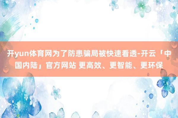开yun体育网为了防患骗局被快速看透-开云「中国内陆」官方网站 更高效、更智能、更环保