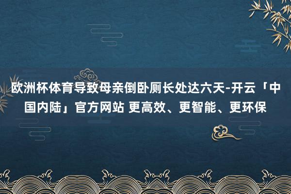 欧洲杯体育导致母亲倒卧厕长处达六天-开云「中国内陆」官方网站 更高效、更智能、更环保