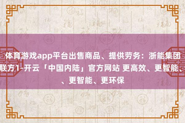 体育游戏app平台出售商品、提供劳务：浙能集团偏激关联方1-开云「中国内陆」官方网站 更高效、更智能、更环保