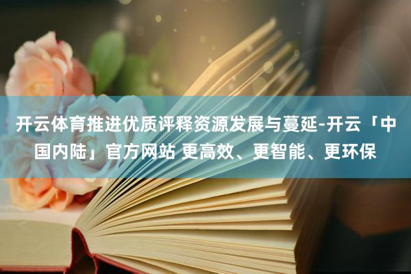 开云体育推进优质评释资源发展与蔓延-开云「中国内陆」官方网站 更高效、更智能、更环保