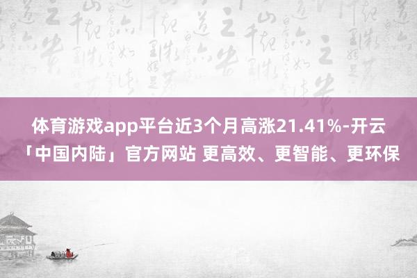 体育游戏app平台近3个月高涨21.41%-开云「中国内陆」官方网站 更高效、更智能、更环保