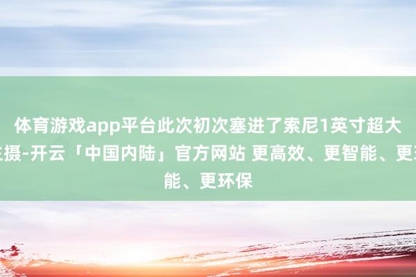 体育游戏app平台此次初次塞进了索尼1英寸超大底主摄-开云「中国内陆」官方网站 更高效、更智能、更环保
