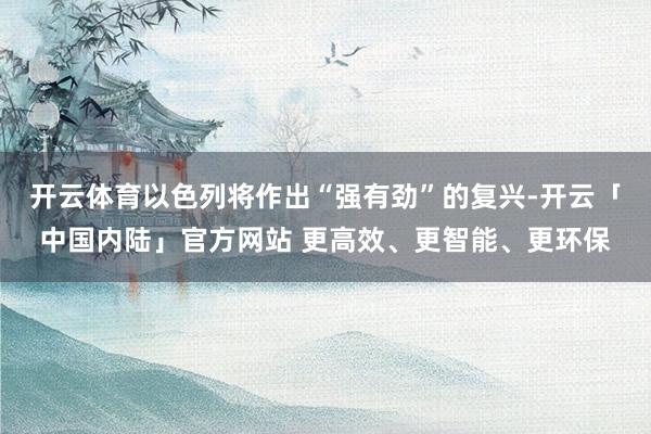 开云体育以色列将作出“强有劲”的复兴-开云「中国内陆」官方网站 更高效、更智能、更环保