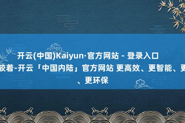 开云(中国)Kaiyun·官方网站 - 登录入口        很较着-开云「中国内陆」官方网站 更高效、更智能、更环保