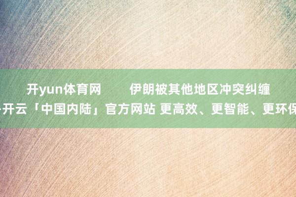 开yun体育网        伊朗被其他地区冲突纠缠-开云「中国内陆」官方网站 更高效、更智能、更环保
