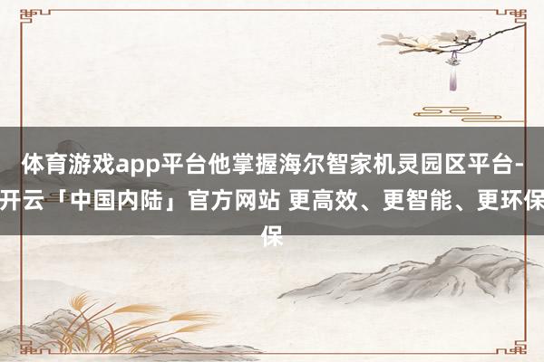 体育游戏app平台他掌握海尔智家机灵园区平台-开云「中国内陆」官方网站 更高效、更智能、更环保