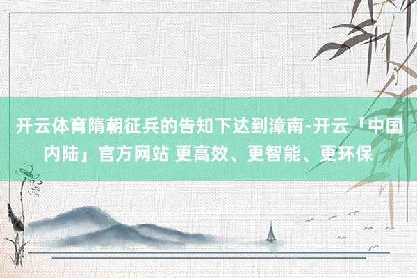 开云体育隋朝征兵的告知下达到漳南-开云「中国内陆」官方网站 更高效、更智能、更环保